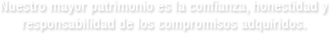 Nuestro mayor patrimonio es la confianza, honestidad y responsabilidad de los compromisos adquiridos